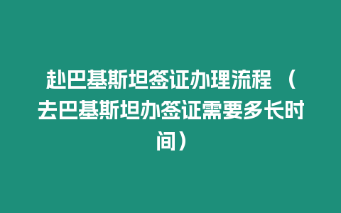 赴巴基斯坦簽證辦理流程 （去巴基斯坦辦簽證需要多長時間）