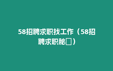 58招聘求職找工作（58招聘求職秘訣）