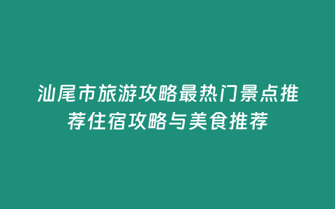 汕尾市旅游攻略最熱門(mén)景點(diǎn)推薦住宿攻略與美食推薦