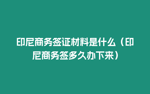 印尼商務簽證材料是什么（印尼商務簽多久辦下來）