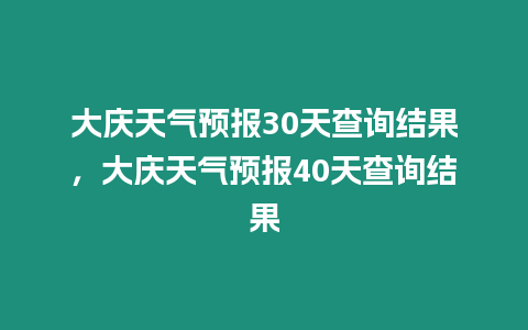 大慶天氣預報30天查詢結果，大慶天氣預報40天查詢結果