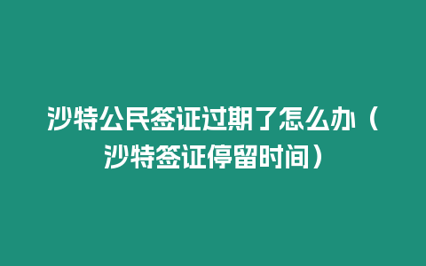 沙特公民簽證過期了怎么辦（沙特簽證停留時間）