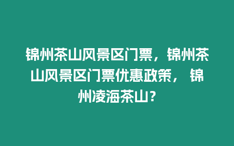 錦州茶山風景區門票，錦州茶山風景區門票優惠政策， 錦州凌海茶山？