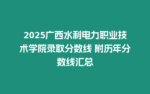 2025廣西水利電力職業技術學院錄取分數線 附歷年分數線匯總