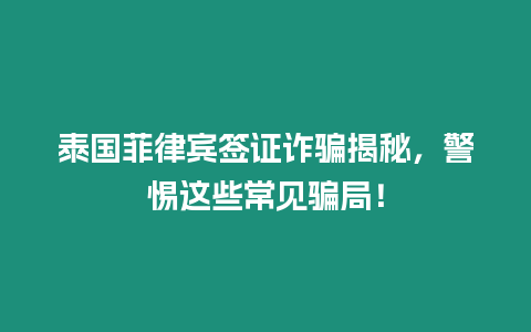 泰國菲律賓簽證詐騙揭秘，警惕這些常見騙局！