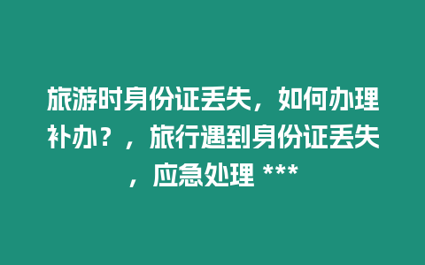 旅游時身份證丟失，如何辦理補辦？，旅行遇到身份證丟失，應急處理 ***