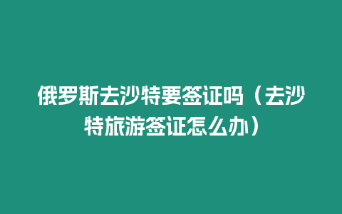 俄羅斯去沙特要簽證嗎（去沙特旅游簽證怎么辦）