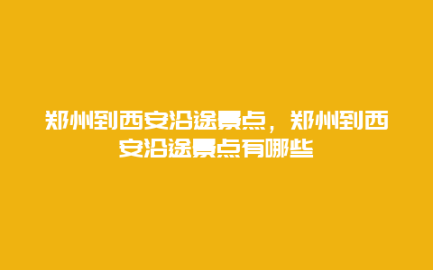 鄭州到西安沿途景點，鄭州到西安沿途景點有哪些