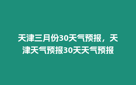 天津三月份30天氣預報，天津天氣預報30天天氣預報