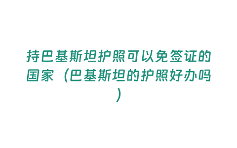 持巴基斯坦護(hù)照可以免簽證的國(guó)家（巴基斯坦的護(hù)照好辦嗎）