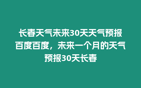 長春天氣未來30天天氣預報百度百度，未來一個月的天氣預報30天長春