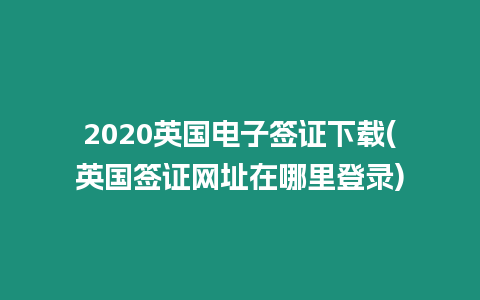 2020英國電子簽證下載(英國簽證網址在哪里登錄)