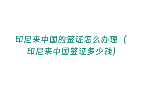 印尼來中國的簽證怎么辦理（印尼來中國簽證多少錢）