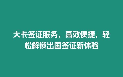 大卡簽證服務(wù)，高效便捷，輕松解鎖出國簽證新體驗