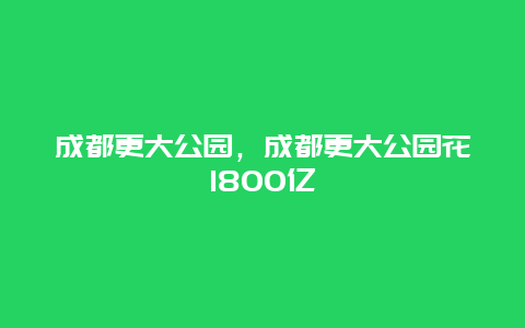 成都更大公園，成都更大公園花1800億