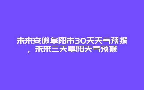 未來安微阜陽市30天天氣預(yù)報(bào)，未來三天阜陽天氣預(yù)報(bào)