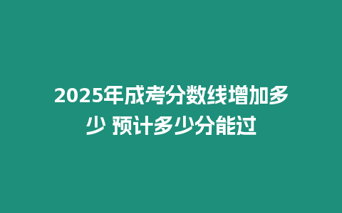 2025年成考分?jǐn)?shù)線增加多少 預(yù)計(jì)多少分能過(guò)