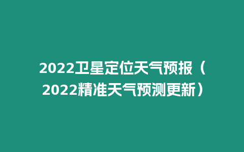 2022衛(wèi)星定位天氣預(yù)報(bào)（2022精準(zhǔn)天氣預(yù)測(cè)更新）