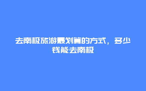 去南極旅游最劃算的方式，多少錢能去南極