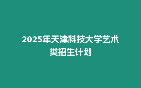 2025年天津科技大學藝術類招生計劃