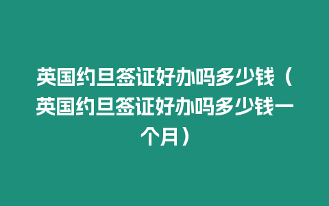 英國(guó)約旦簽證好辦嗎多少錢（英國(guó)約旦簽證好辦嗎多少錢一個(gè)月）