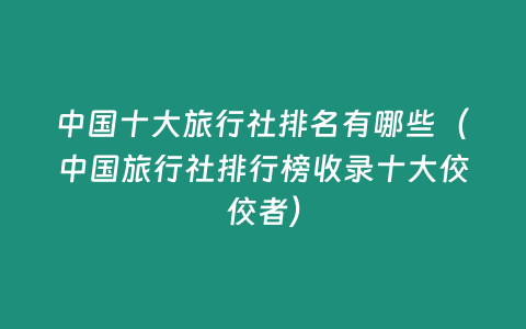 中國十大旅行社排名有哪些（中國旅行社排行榜收錄十大佼佼者）