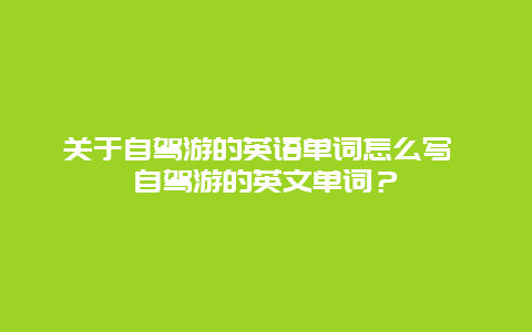 關于自駕游的英語單詞怎么寫 自駕游的英文單詞？