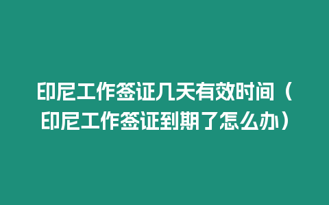 印尼工作簽證幾天有效時間（印尼工作簽證到期了怎么辦）