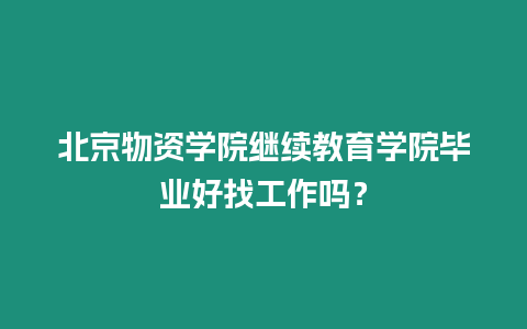 北京物資學院繼續教育學院畢業好找工作嗎？