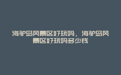 海驢島風景區好玩嗎，海驢島風景區好玩嗎多少錢