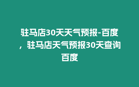 駐馬店30天天氣預(yù)報-百度，駐馬店天氣預(yù)報30天查詢百度