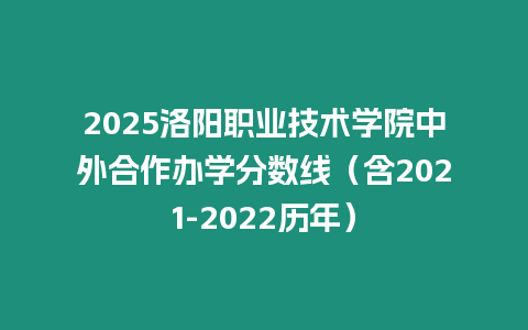 2025洛陽職業技術學院中外合作辦學分數線（含2021-2022歷年）