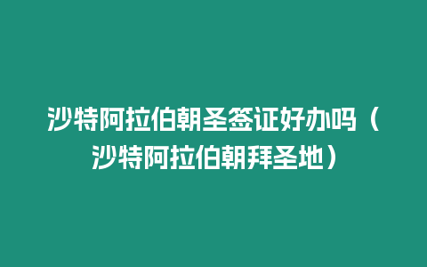 沙特阿拉伯朝圣簽證好辦嗎（沙特阿拉伯朝拜圣地）