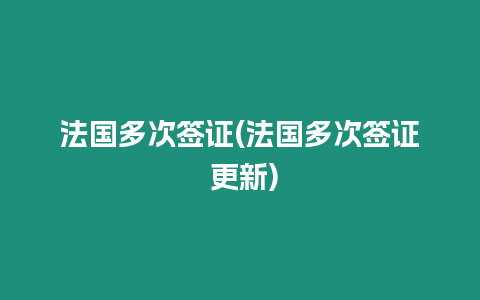 法國多次簽證(法國多次簽證 更新)