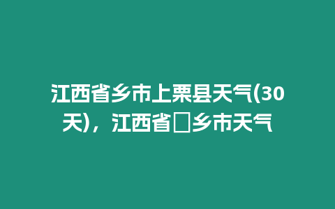 江西省鄉市上栗縣天氣(30天)，江西省泙鄉市天氣