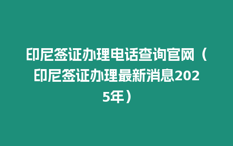 印尼簽證辦理電話查詢官網（印尼簽證辦理最新消息2025年）