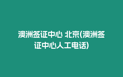 澳洲簽證中心 北京(澳洲簽證中心人工電話)