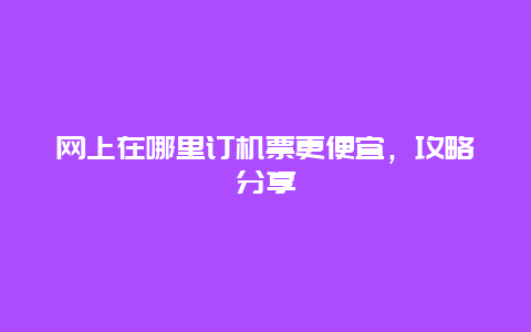 網(wǎng)上在哪里訂機(jī)票更便宜，攻略分享