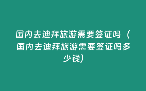 國內去迪拜旅游需要簽證嗎（國內去迪拜旅游需要簽證嗎多少錢）