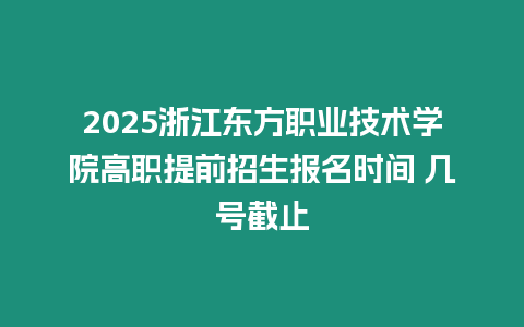 2025浙江東方職業(yè)技術(shù)學(xué)院高職提前招生報(bào)名時(shí)間 幾號(hào)截止