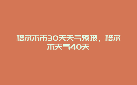 格爾木市30天天氣預報，格爾木天氣40天