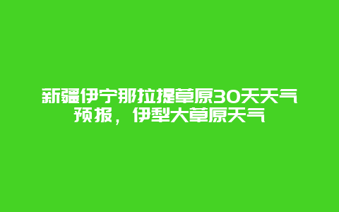 新疆伊寧那拉提草原30天天氣預報，伊犁大草原天氣