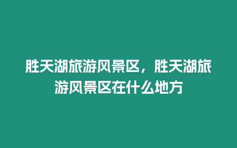 勝天湖旅游風景區，勝天湖旅游風景區在什么地方