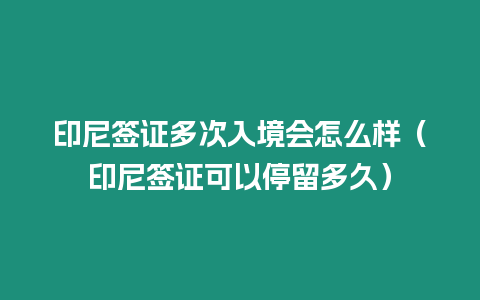 印尼簽證多次入境會怎么樣（印尼簽證可以停留多久）