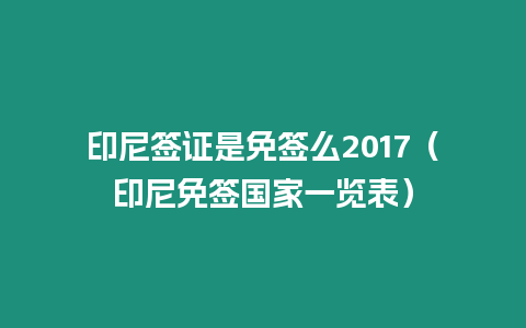 印尼簽證是免簽么2017（印尼免簽國家一覽表）