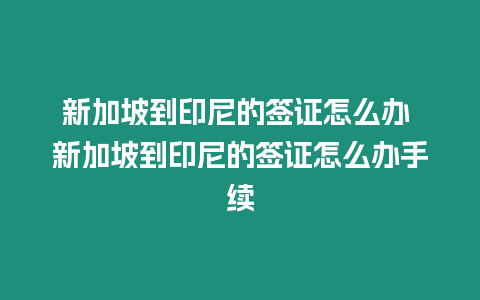 新加坡到印尼的簽證怎么辦 新加坡到印尼的簽證怎么辦手續