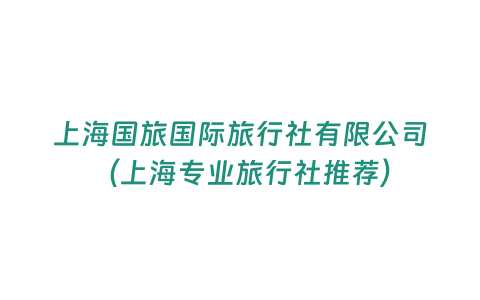 上海國旅國際旅行社有限公司（上海專業(yè)旅行社推薦）