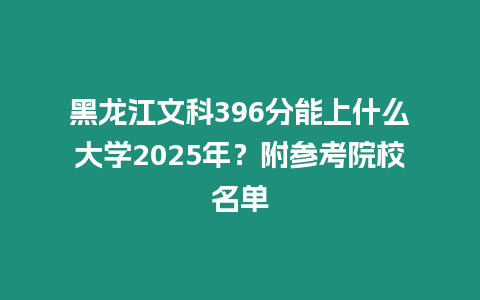 黑龍江文科396分能上什么大學2025年？附參考院校名單