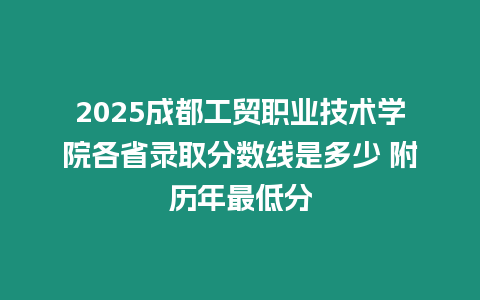 2025成都工貿(mào)職業(yè)技術(shù)學(xué)院各省錄取分?jǐn)?shù)線是多少 附歷年最低分