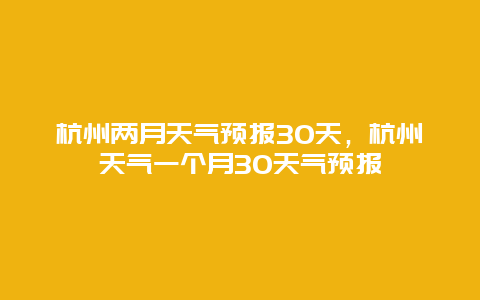 杭州兩月天氣預(yù)報(bào)30天，杭州天氣一個(gè)月30天氣預(yù)報(bào)